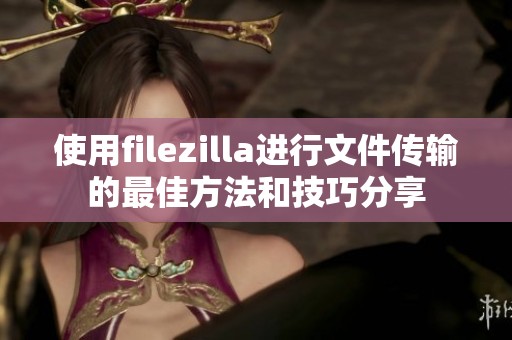 使用filezilla进行文件传输的最佳方法和技巧分享
