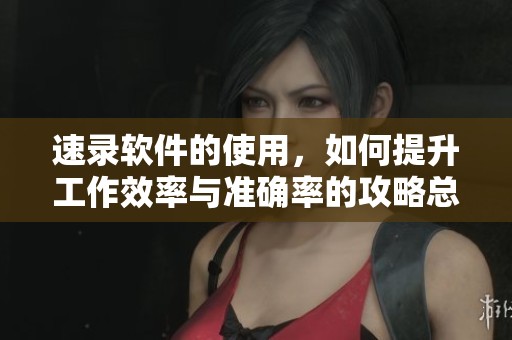 速录软件的使用，如何提升工作效率与准确率的攻略总结