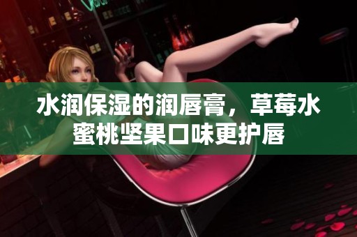 水润保湿的润唇膏，草莓水蜜桃坚果口味更护唇