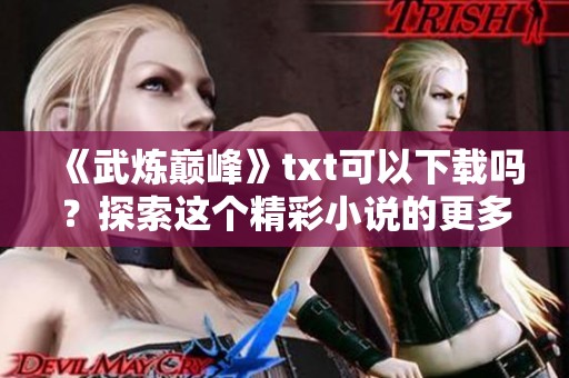 《武炼巅峰》txt可以下载吗？探索这个精彩小说的更多信息吧！