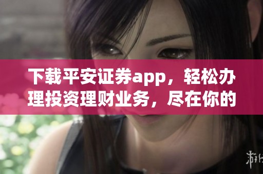 下载平安证券app，轻松办理投资理财业务，尽在你的掌握之中