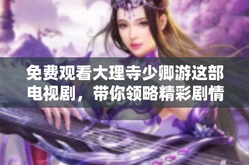 免费观看大理寺少卿游这部电视剧，带你领略精彩剧情与角色魅力