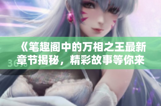 《笔趣阁中的万相之王最新章节揭秘，精彩故事等你来阅读》