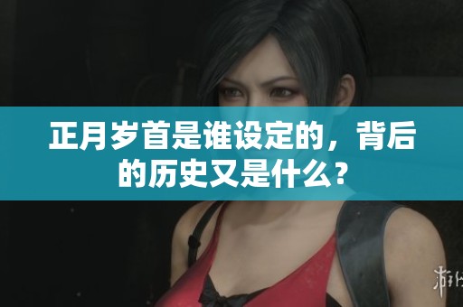 正月岁首是谁设定的，背后的历史又是什么？