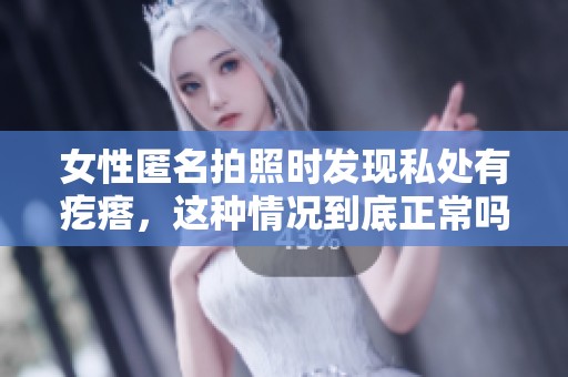 女性匿名拍照时发现私处有疙瘩，这种情况到底正常吗？
