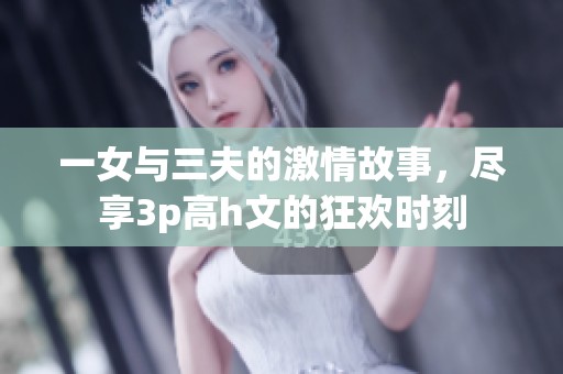 一女与三夫的激情故事，尽享3p高h文的狂欢时刻