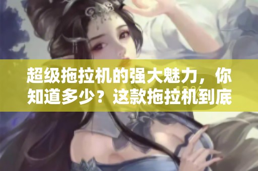 超级拖拉机的强大魅力，你知道多少？这款拖拉机到底有哪些引人注目的特点呢？