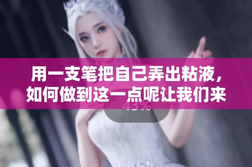 用一支笔把自己弄出粘液，如何做到这一点呢让我们来探讨一下