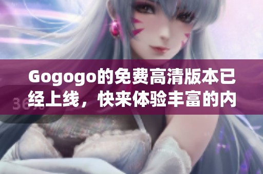 Gogogo的免费高清版本已经上线，快来体验丰富的内容吧！