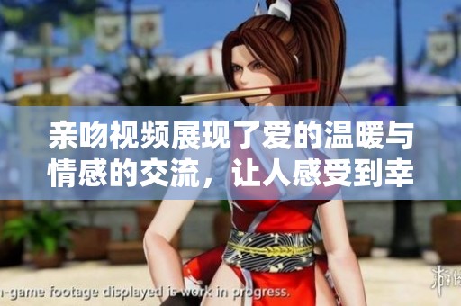 亲吻视频展现了爱的温暖与情感的交流，让人感受到幸福的瞬间