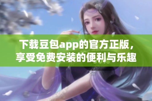下载豆包app的官方正版，享受免费安装的便利与乐趣。