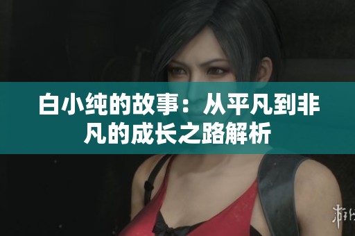 白小纯的故事：从平凡到非凡的成长之路解析