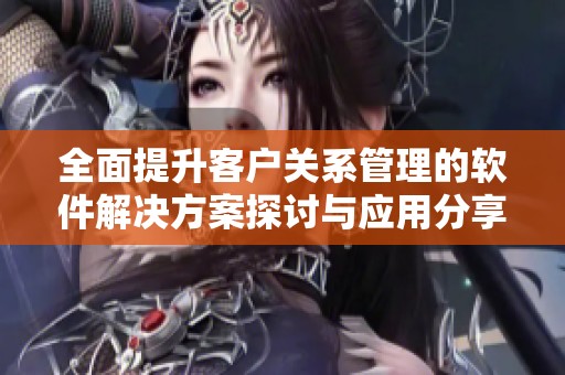 全面提升客户关系管理的软件解决方案探讨与应用分享