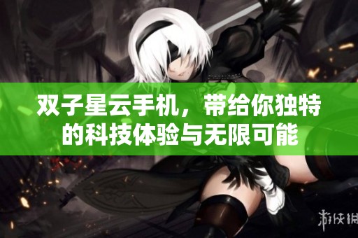 双子星云手机，带给你独特的科技体验与无限可能