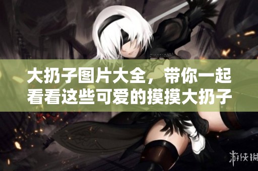 大扔子图片大全，带你一起看看这些可爱的摸摸大扔子吧