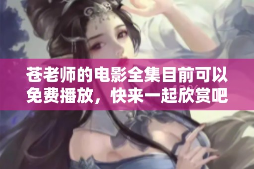 苍老师的电影全集目前可以免费播放，快来一起欣赏吧！