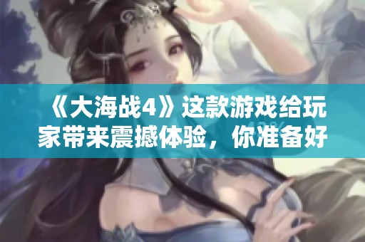 《大海战4》这款游戏给玩家带来震撼体验，你准备好和我一起征战海洋了吗