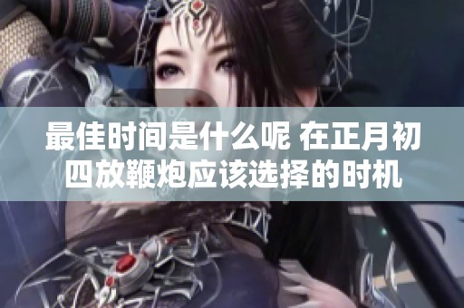 最佳时间是什么呢 在正月初四放鞭炮应该选择的时机