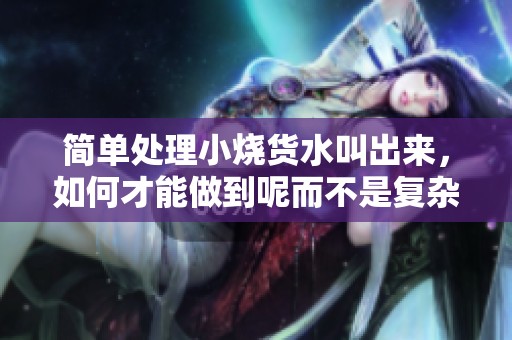 简单处理小烧货水叫出来，如何才能做到呢而不是复杂的方法