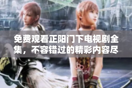 免费观看正阳门下电视剧全集，不容错过的精彩内容尽在这里！