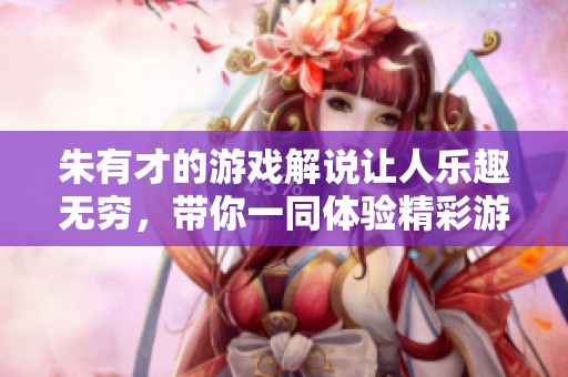 朱有才的游戏解说让人乐趣无穷，带你一同体验精彩游戏世界
