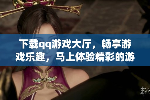 下载qq游戏大厅，畅享游戏乐趣，马上体验精彩的游戏世界