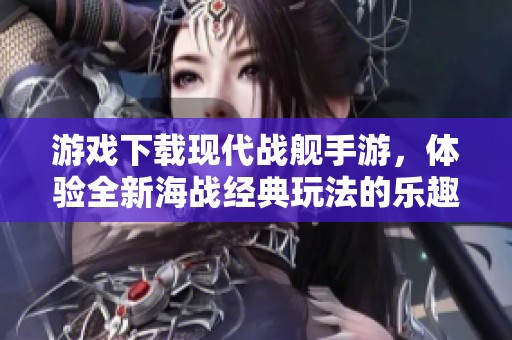 游戏下载现代战舰手游，体验全新海战经典玩法的乐趣与挑战
