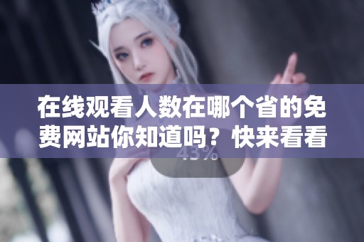 在线观看人数在哪个省的免费网站你知道吗？快来看看吧！