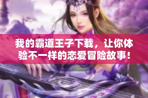 我的霸道王子下载，让你体验不一样的恋爱冒险故事！