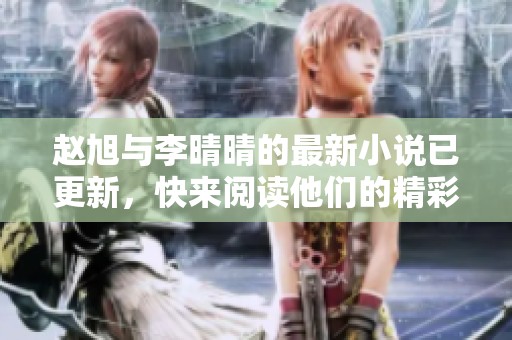 赵旭与李晴晴的最新小说已更新，快来阅读他们的精彩故事吧