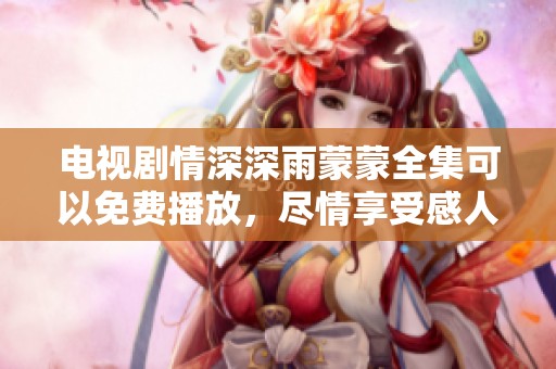 电视剧情深深雨蒙蒙全集可以免费播放，尽情享受感人故事与美好回忆
