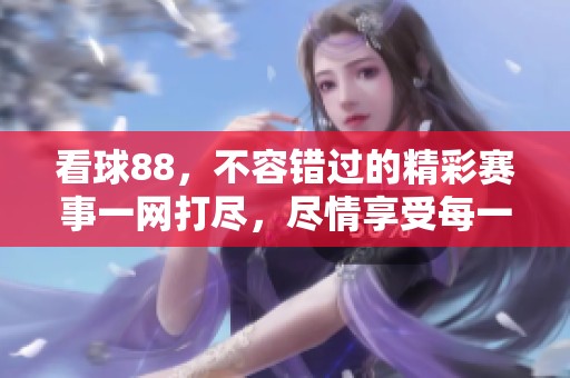 看球88，不容错过的精彩赛事一网打尽，尽情享受每一分钟！
