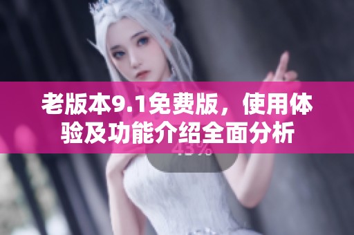 老版本9.1免费版，使用体验及功能介绍全面分析
