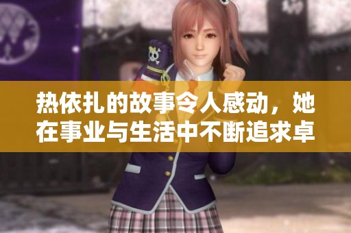 热依扎的故事令人感动，她在事业与生活中不断追求卓越与真实。