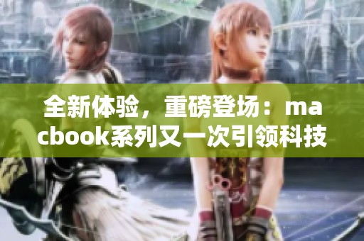 全新体验，重磅登场：macbook系列又一次引领科技潮流