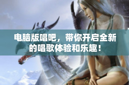 电脑版唱吧，带你开启全新的唱歌体验和乐趣！