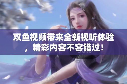 双鱼视频带来全新视听体验，精彩内容不容错过！