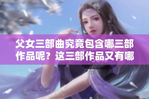 父女三部曲究竟包含哪三部作品呢？这三部作品又有哪些精彩内容？