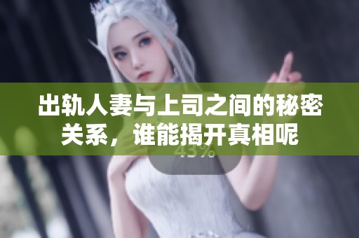 出轨人妻与上司之间的秘密关系，谁能揭开真相呢