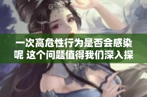 一次高危性行为是否会感染呢 这个问题值得我们深入探讨与了解