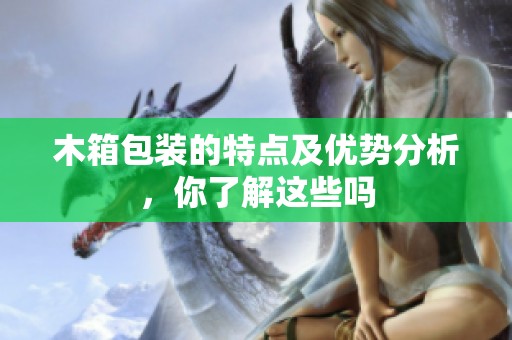 木箱包装的特点及优势分析，你了解这些吗