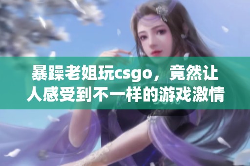 暴躁老姐玩csgo，竟然让人感受到不一样的游戏激情！