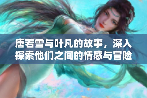 唐若雪与叶凡的故事，深入探索他们之间的情感与冒险之旅
