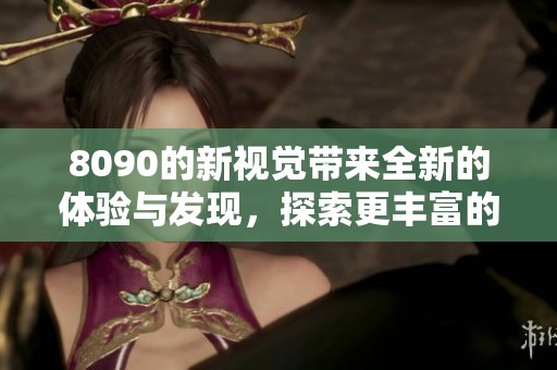 8090的新视觉带来全新的体验与发现，探索更丰富的生活无限可能。