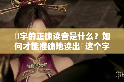 奻字的正确读音是什么？如何才能准确地读出奻这个字？