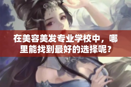在美容美发专业学校中，哪里能找到最好的选择呢？