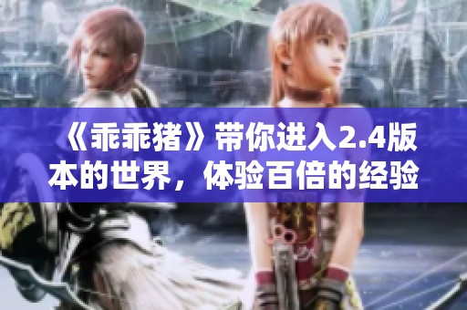 《乖乖猪》带你进入2.4版本的世界，体验百倍的经验升级之旅！