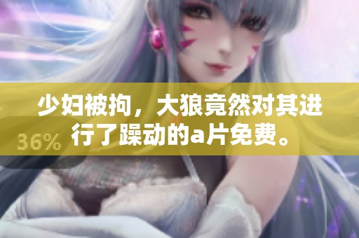 少妇被拘，大狼竟然对其进行了躁动的**免费。