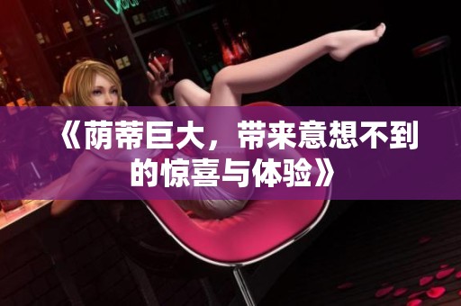 《荫蒂巨大，带来意想不到的惊喜与体验》