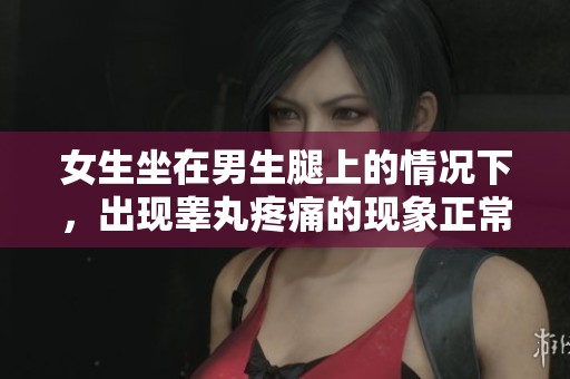 女生坐在男生腿上的情况下，出现睾丸疼痛的现象正常吗？怎么解决这个问题？